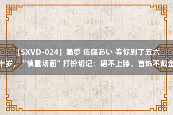 【SXVD-024】酷夢 佐藤あい 等你到了五六十岁,“慎重场面”打扮切记:裙不上膝、首饰不戴金