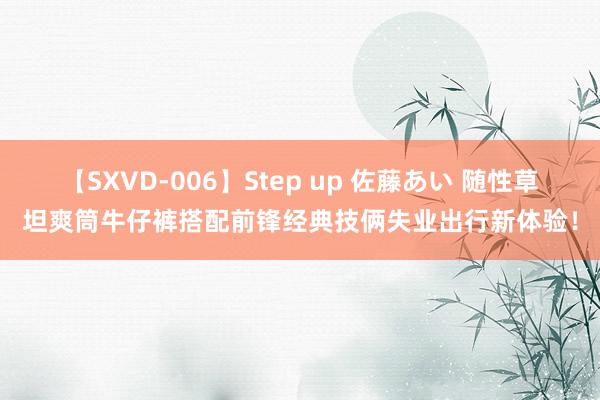 【SXVD-006】Step up 佐藤あい 随性草坦爽筒牛仔裤搭配前锋经典技俩失业出行新体验!