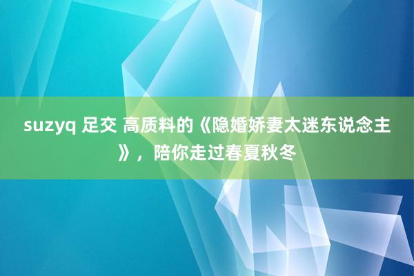 suzyq 足交 高质料的《隐婚娇妻太迷东说念主》,陪你走过春夏秋冬