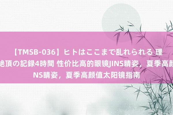 【TMSB-036】ヒトはここまで乱れられる 理性崩壊と豪快絶頂の記録4時間 性价比高的眼镜JINS睛姿,夏季高颜值太阳镜指南