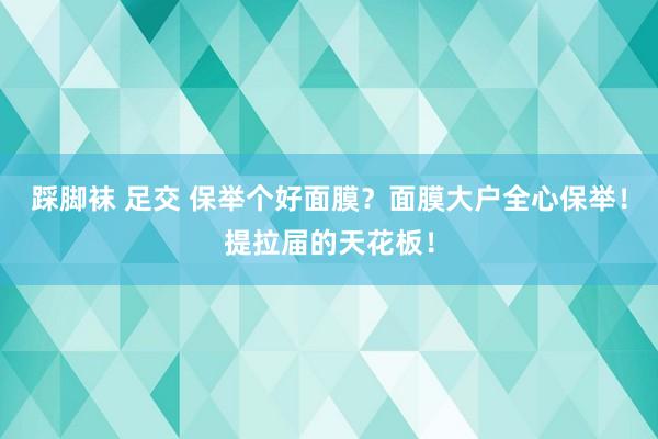 踩脚袜 足交 保举个好面膜?面膜大户全心保举!提拉届的天花板!