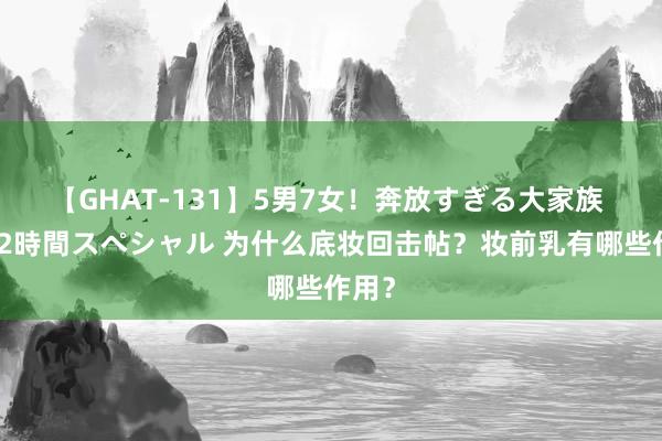 【GHAT-131】5男7女!奔放すぎる大家族 春の2時間スペシャル 为什么底妆回击帖?妆前乳有哪些作用?