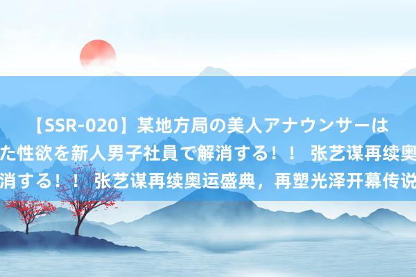 【SSR-020】某地方局の美人アナウンサーは忙し過ぎて溜まりまくった性欲を新人男子社員で解消する!! 张艺谋再续奥运盛典,再塑光泽开幕传说