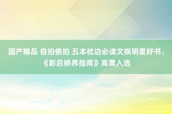 国产精品 自拍偷拍 五本枕边必读文娱明星好书,《影后娇养指南》高票入选