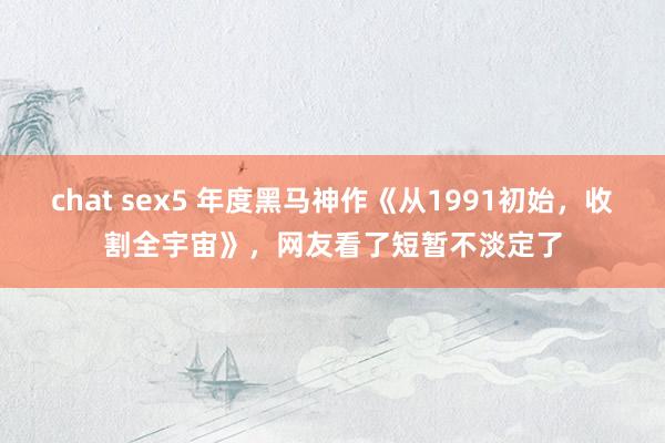 chat sex5 年度黑马神作《从1991初始,收割全宇宙》,网友看了短暂不淡定了