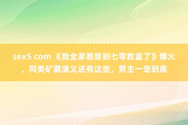 sex5 com 《我全家都穿到七零致富了》爆火,同类矿藏演义还有这些,男主一宠到底