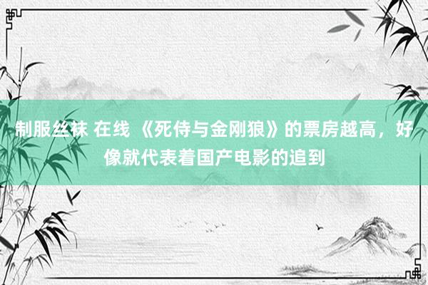 制服丝袜 在线 《死侍与金刚狼》的票房越高,好像就代表着国产电影的追到