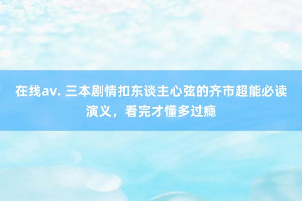 在线av. 三本剧情扣东谈主心弦的齐市超能必读演义,看完才懂多过瘾