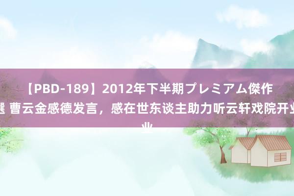 【PBD-189】2012年下半期プレミアム傑作選 曹云金感德发言,感在世东谈主助力听云轩戏院开业