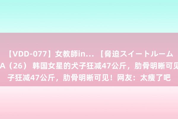 【VDD-077】女教師in… ［脅迫スイートルーム］ Teacher ASUKA（26） 韩国女星的犬子狂减47公斤，肋骨明晰可见！网友：太瘦了吧
