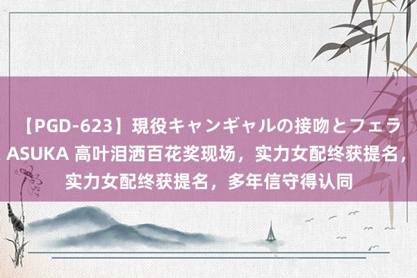 【PGD-623】現役キャンギャルの接吻とフェラチオとセックス ASUKA 高叶泪洒百花奖现场,实力女配终获提名,多年信守得认同