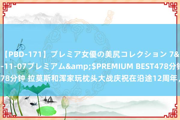 【PBD-171】プレミア女優の美尻コレクション 7</a>2012-11-07プレミアム&$PREMIUM BEST478分钟 拉莫斯和浑家玩枕头大战庆祝在沿途12周年,客岁曾被传情谊危急