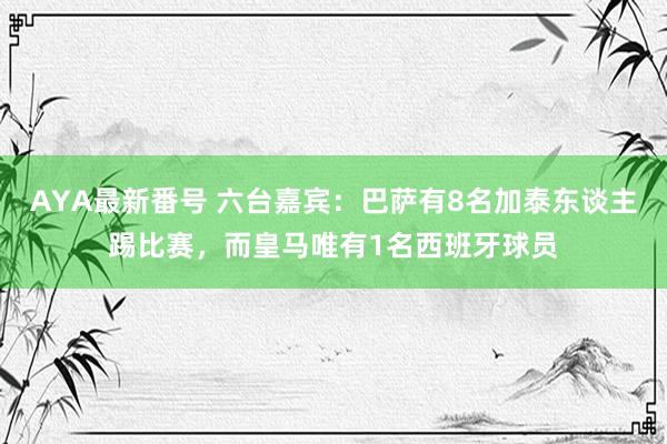 AYA最新番号 六台嘉宾:巴萨有8名加泰东谈主踢比赛,而皇马唯有1名西班牙球员
