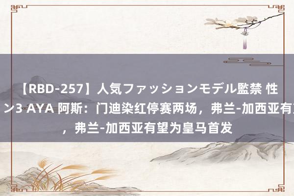 【RBD-257】人気ファッションモデル監禁 性虐コレクション3 AYA 阿斯:门迪染红停赛两场,弗兰-加西亚有望为皇马首发