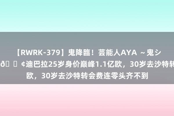 【RWRK-379】鬼降臨!芸能人AYA ~鬼シリーズ全制覇!~ ?迪巴拉25岁身价巅峰1.1亿欧,30岁去沙特转会费连零头齐不到