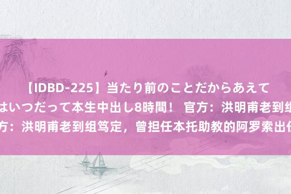 【IDBD-225】当たり前のことだからあえて言わなかったけど…IPはいつだって本生中出し8時間! 官方:洪明甫老到组笃定,曾担任本托助教的阿罗索出任首席助教