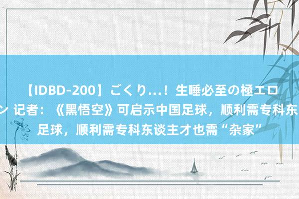 【IDBD-200】ごくり…!生唾必至の極エロボディセレクション 记者:《黑悟空》可启示中国足球,顺利需专科东谈主才也需“杂家”