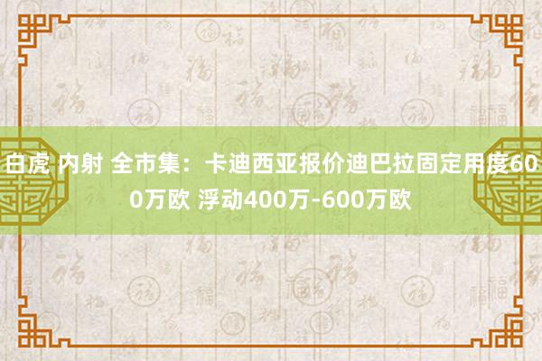 白虎 内射 全市集:卡迪西亚报价迪巴拉固定用度600万欧 浮动400万-600万欧