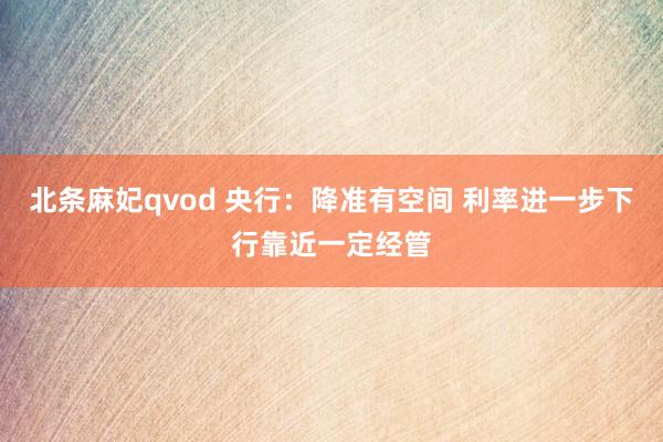 北条麻妃qvod 央行:降准有空间 利率进一步下行靠近一定经管