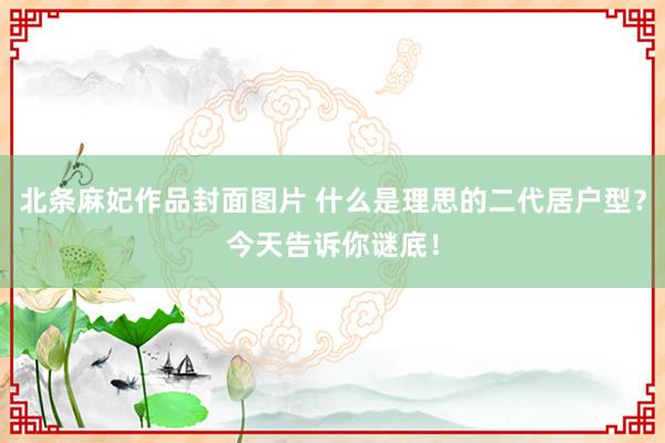 北条麻妃作品封面图片 什么是理思的二代居户型?今天告诉你谜底!