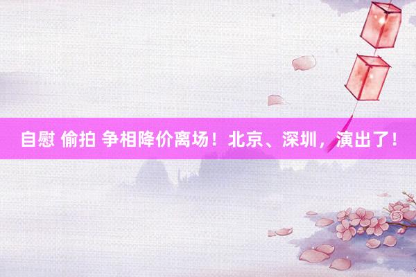 自慰 偷拍 争相降价离场!北京、深圳,演出了!