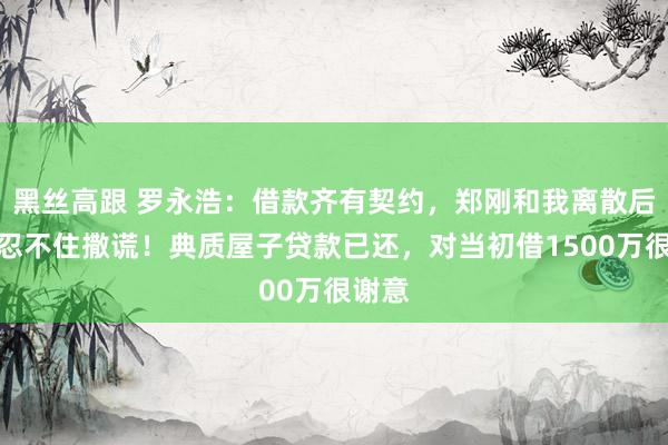 黑丝高跟 罗永浩:借款齐有契约,郑刚和我离散后,总忍不住撒谎!典质屋子贷款已还,对当初借1500万很谢意