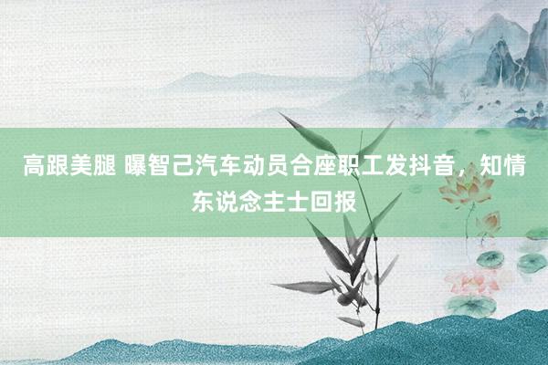 高跟美腿 曝智己汽车动员合座职工发抖音,知情东说念主士回报