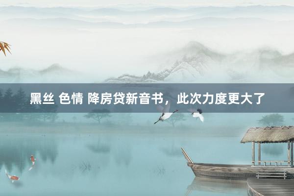 黑丝 色情 降房贷新音书,此次力度更大了
