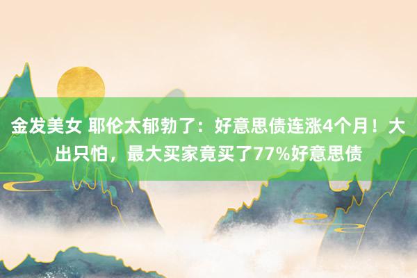 金发美女 耶伦太郁勃了:好意思债连涨4个月!大出只怕,最大买家竟买了77%好意思债