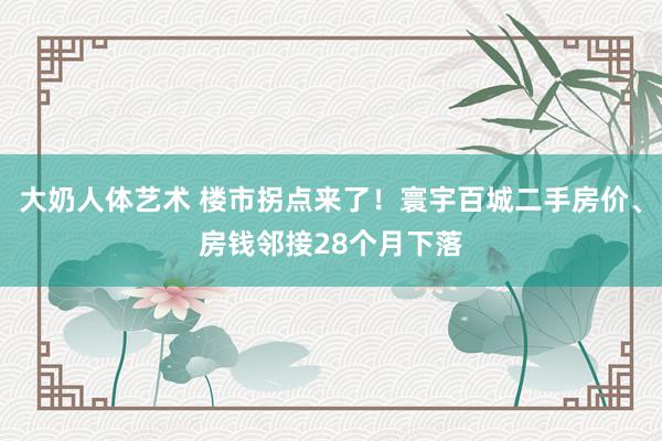 大奶人体艺术 楼市拐点来了!寰宇百城二手房价、房钱邻接28个月下落