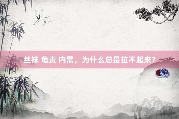 丝袜 龟责 内需,为什么总是拉不起来?