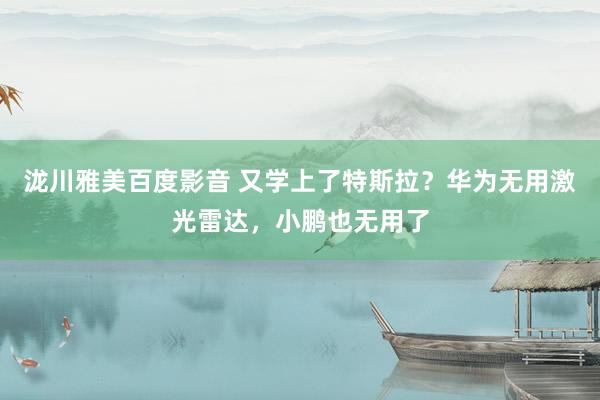 泷川雅美百度影音 又学上了特斯拉?华为无用激光雷达,小鹏也无用了