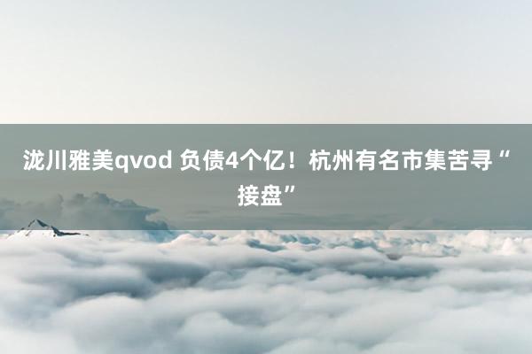 泷川雅美qvod 负债4个亿!杭州有名市集苦寻“接盘”