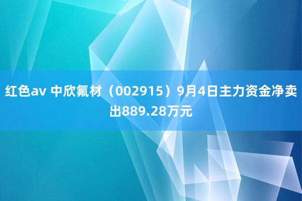 红色av 中欣氟材(002915)9月4日主力资金净卖出889.28万元
