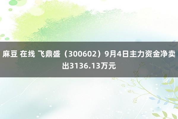麻豆 在线 飞鼎盛(300602)9月4日主力资金净卖出3136.13万元