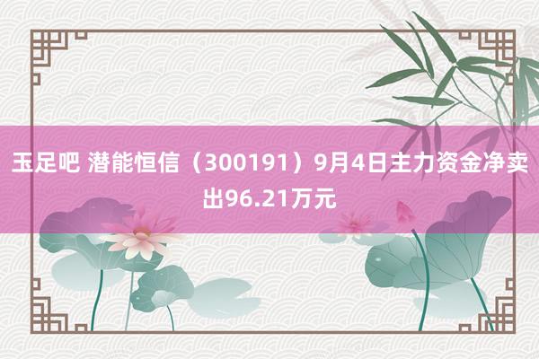 玉足吧 潜能恒信(300191)9月4日主力资金净卖出96.21万元