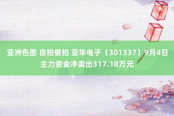 亚洲色图 自拍偷拍 亚华电子(301337)9月4日主力资金净卖出317.18万元