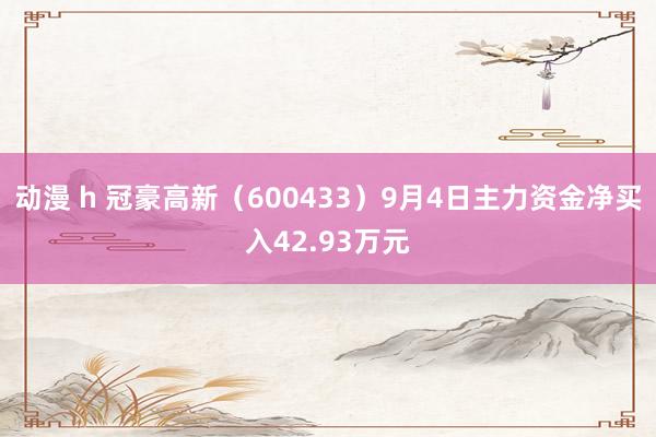 动漫 h 冠豪高新(600433)9月4日主力资金净买入42.93万元