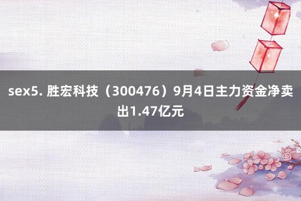 sex5. 胜宏科技(300476)9月4日主力资金净卖出1.47亿元