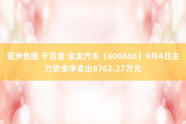 亚洲色图 千百度 金龙汽车(600686)9月4日主力资金净卖出8762.27万元