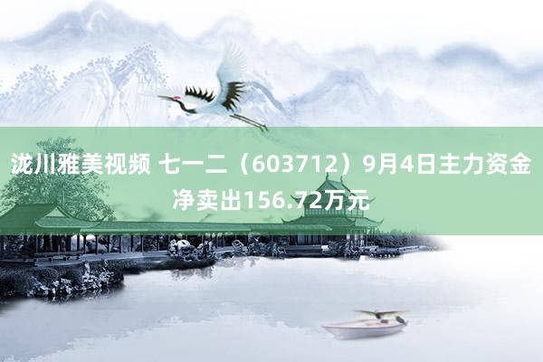 泷川雅美视频 七一二(603712)9月4日主力资金净卖出156.72万元