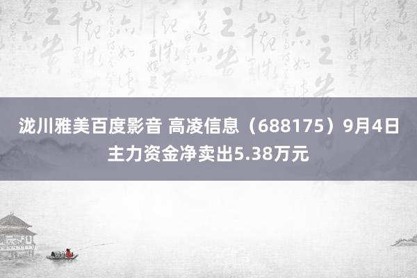 泷川雅美百度影音 高凌信息(688175)9月4日主力资金净卖出5.38万元