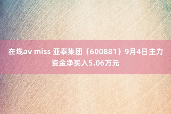 在线av miss 亚泰集团(600881)9月4日主力资金净买入5.06万元