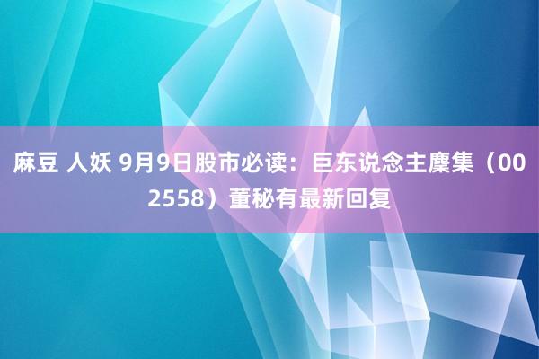 麻豆 人妖 9月9日股市必读:巨东说念主麇集(002558)董秘有最新回复
