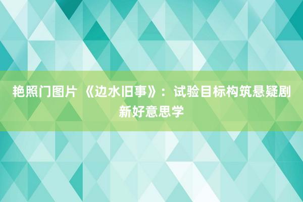 艳照门图片 《边水旧事》:试验目标构筑悬疑剧新好意思学