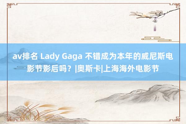av排名 Lady Gaga 不错成为本年的威尼斯电影节影后吗?|奥斯卡|上海海外电影节