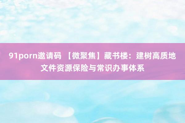 91porn邀请码 【微聚焦】藏书楼:建树高质地文件资源保险与常识办事体系