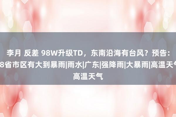 李月 反差 98W升级TD,东南沿海有台风?预告:18省市区有大到暴雨|雨水|广东|强降雨|大暴雨|高温天气