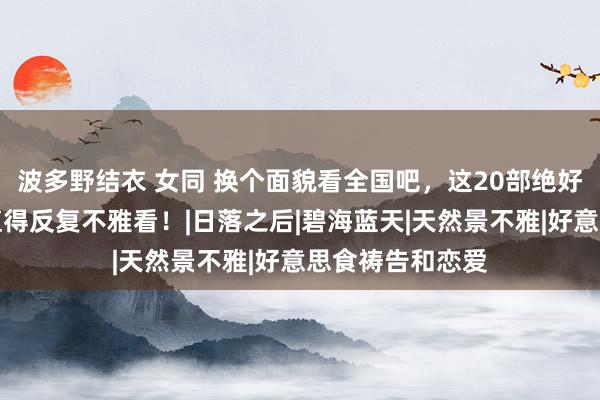波多野结衣 女同 换个面貌看全国吧,这20部绝好意思风景电影值得反复不雅看!|日落之后|碧海蓝天|天然景不雅|好意思食祷告和恋爱