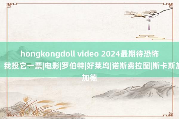 hongkongdoll video 2024最期待恐怖片,我投它一票|电影|罗伯特|好莱坞|诺斯费拉图|斯卡斯加德
